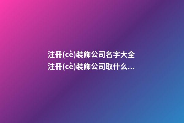 注冊(cè)裝飾公司名字大全 注冊(cè)裝飾公司取什么名字好